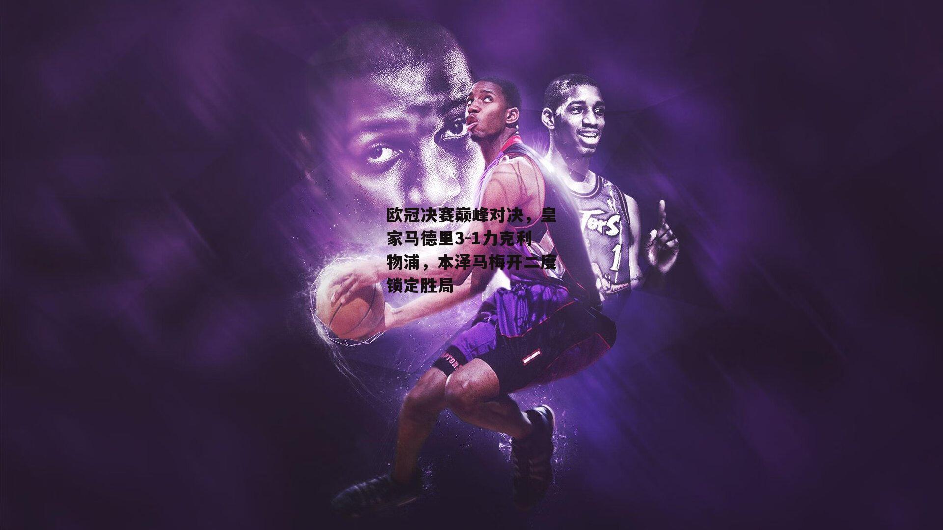 欧冠决赛巅峰对决，皇家马德里3-1力克利物浦，本泽马梅开二度锁定胜局