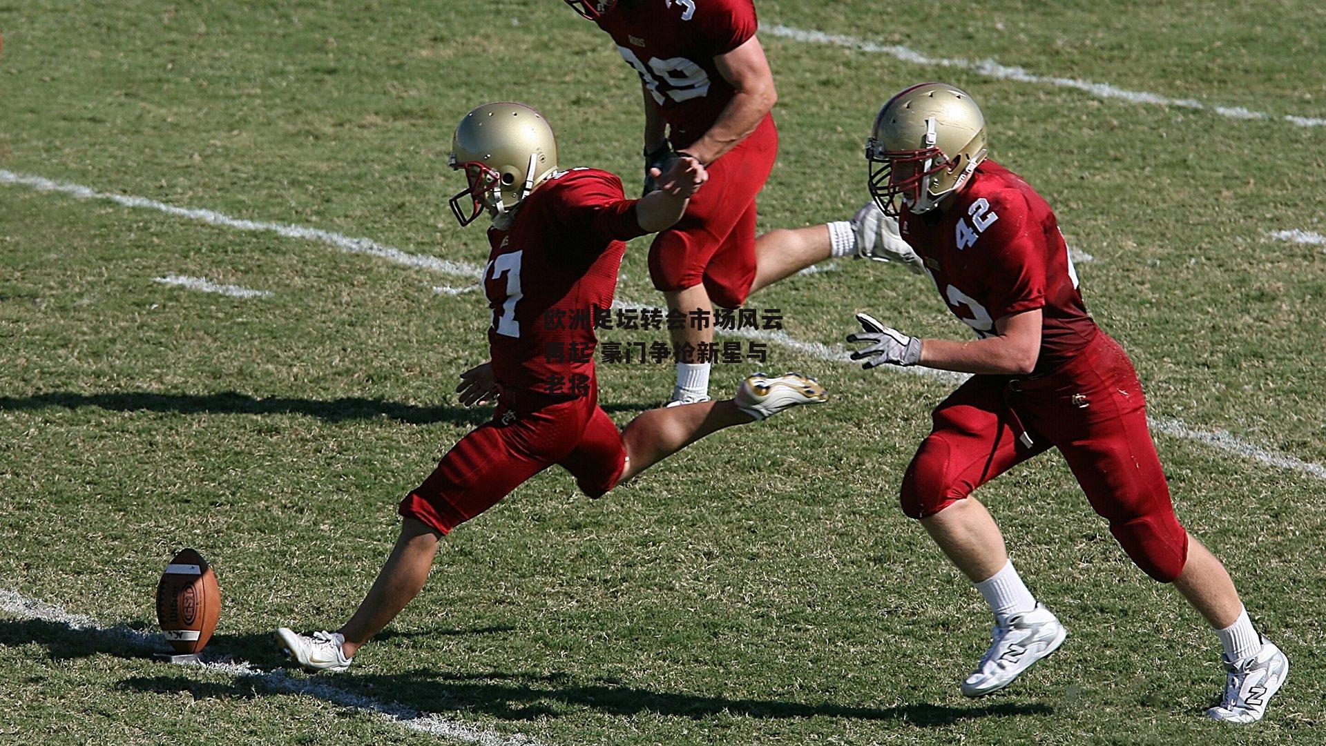 欧洲足坛转会市场风云再起 豪门争抢新星与老将