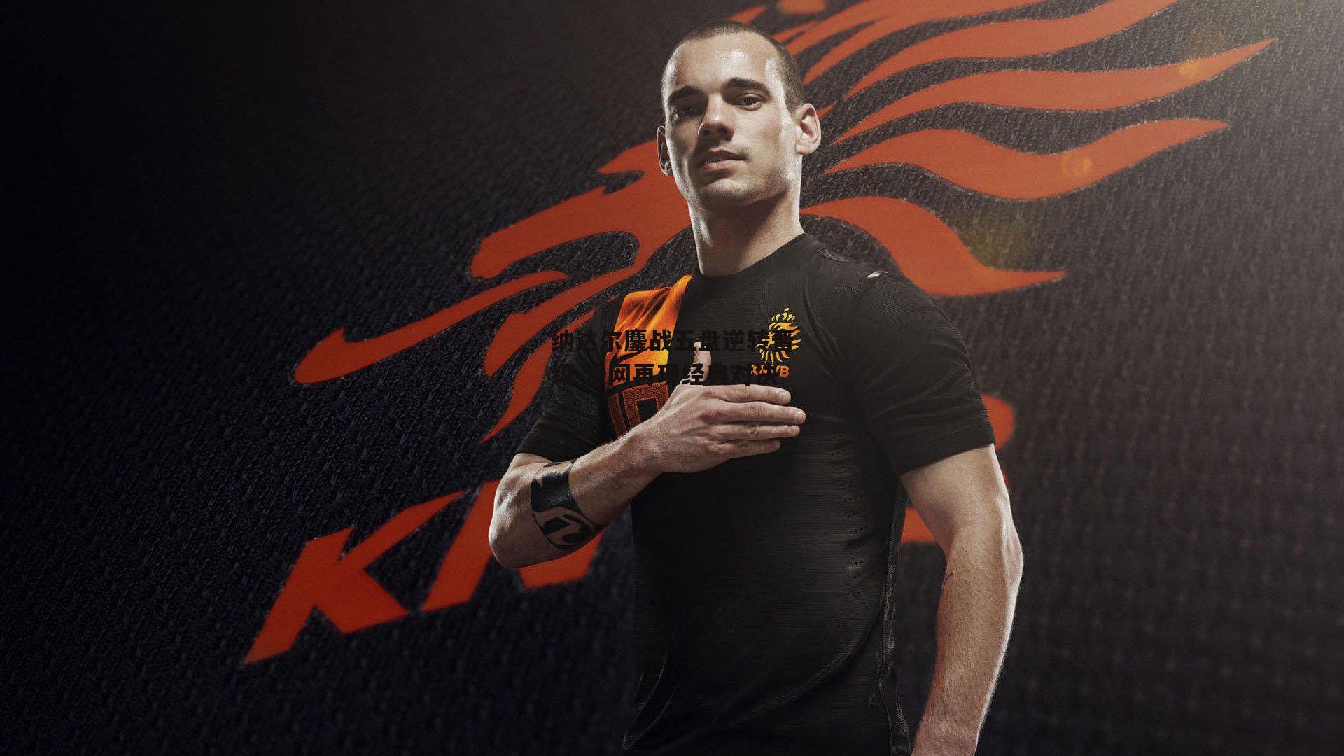 纳达尔鏖战五盘逆转晋级 法网再现经典对决