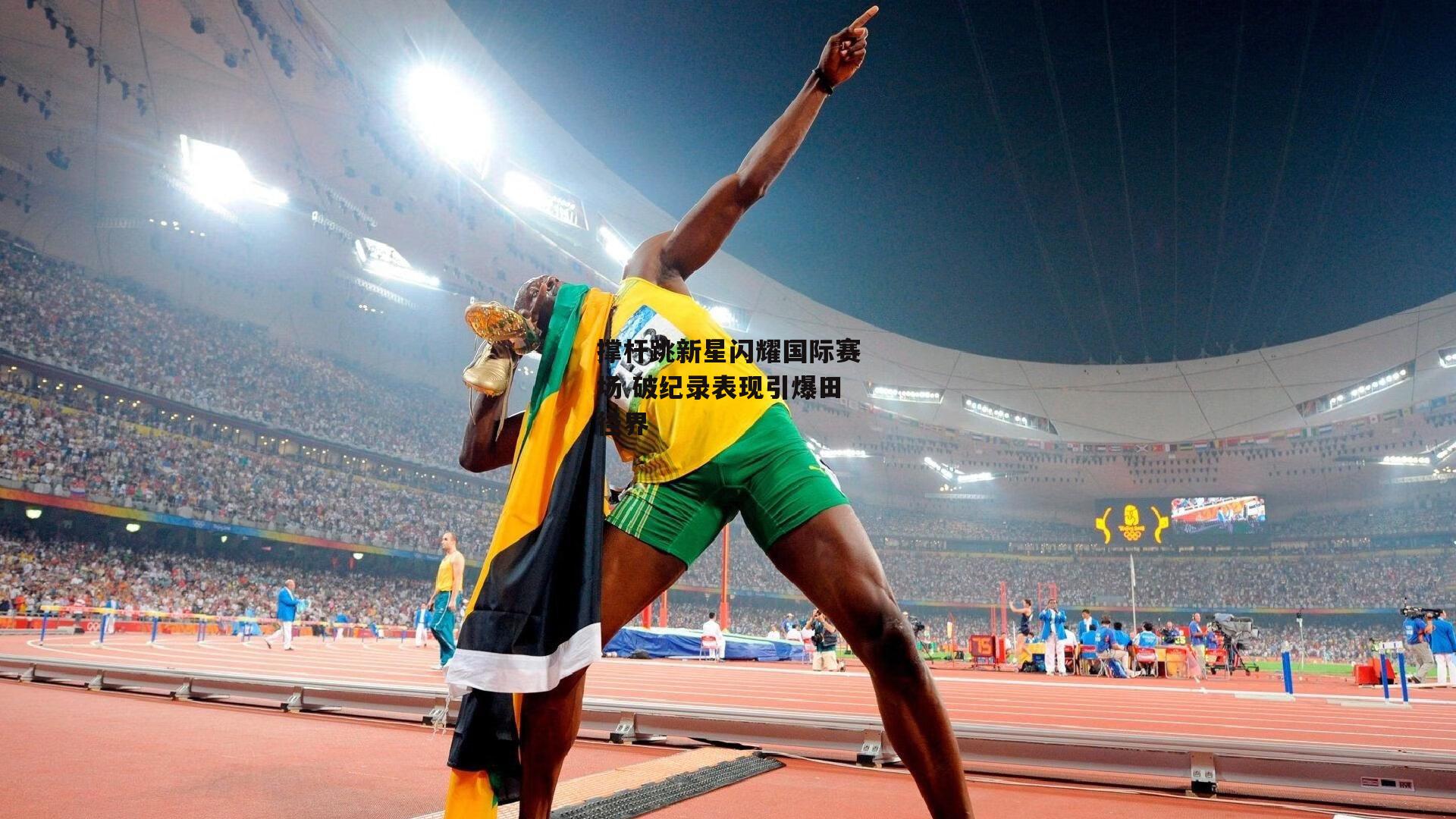 撑杆跳新星闪耀国际赛场 破纪录表现引爆田径界