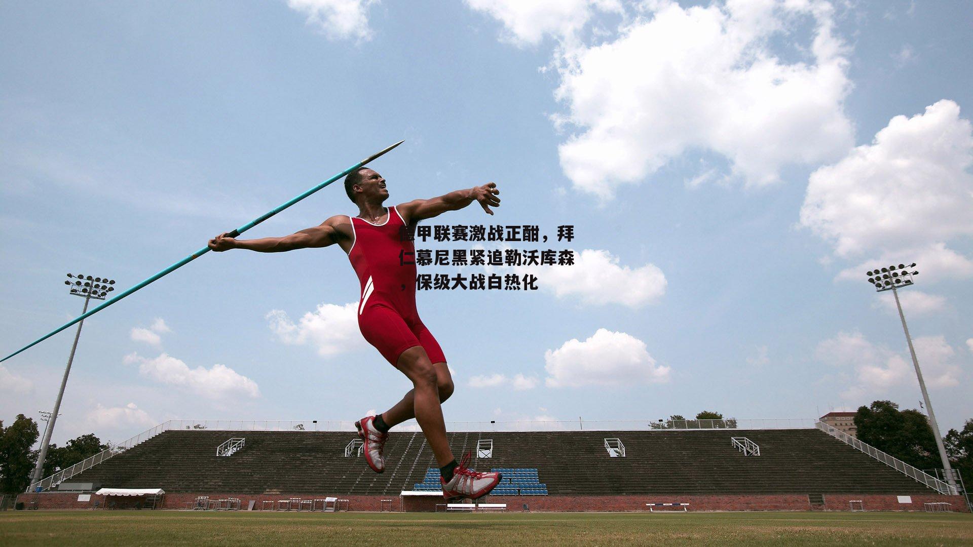 德甲联赛激战正酣,拜仁慕尼黑紧追勒沃库森,保级大战白热化