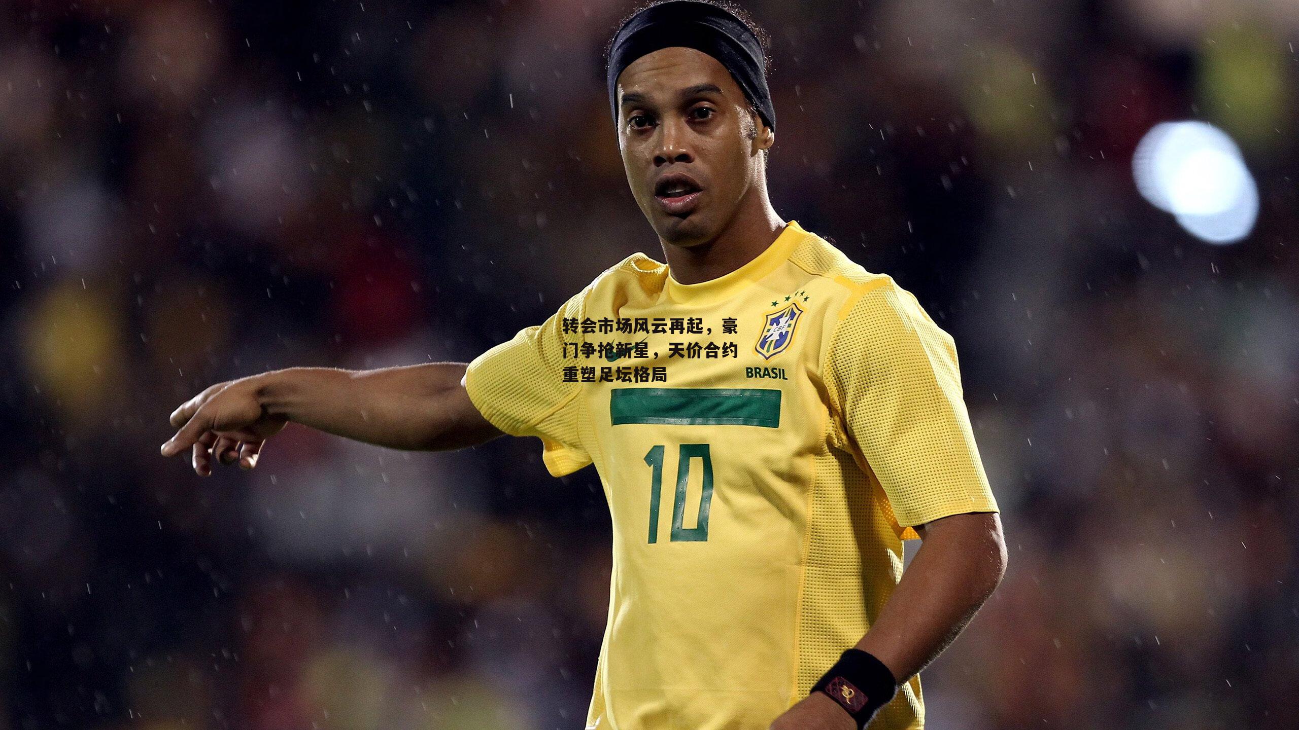 转会市场风云再起，豪门争抢新星，天价合约重塑足坛格局