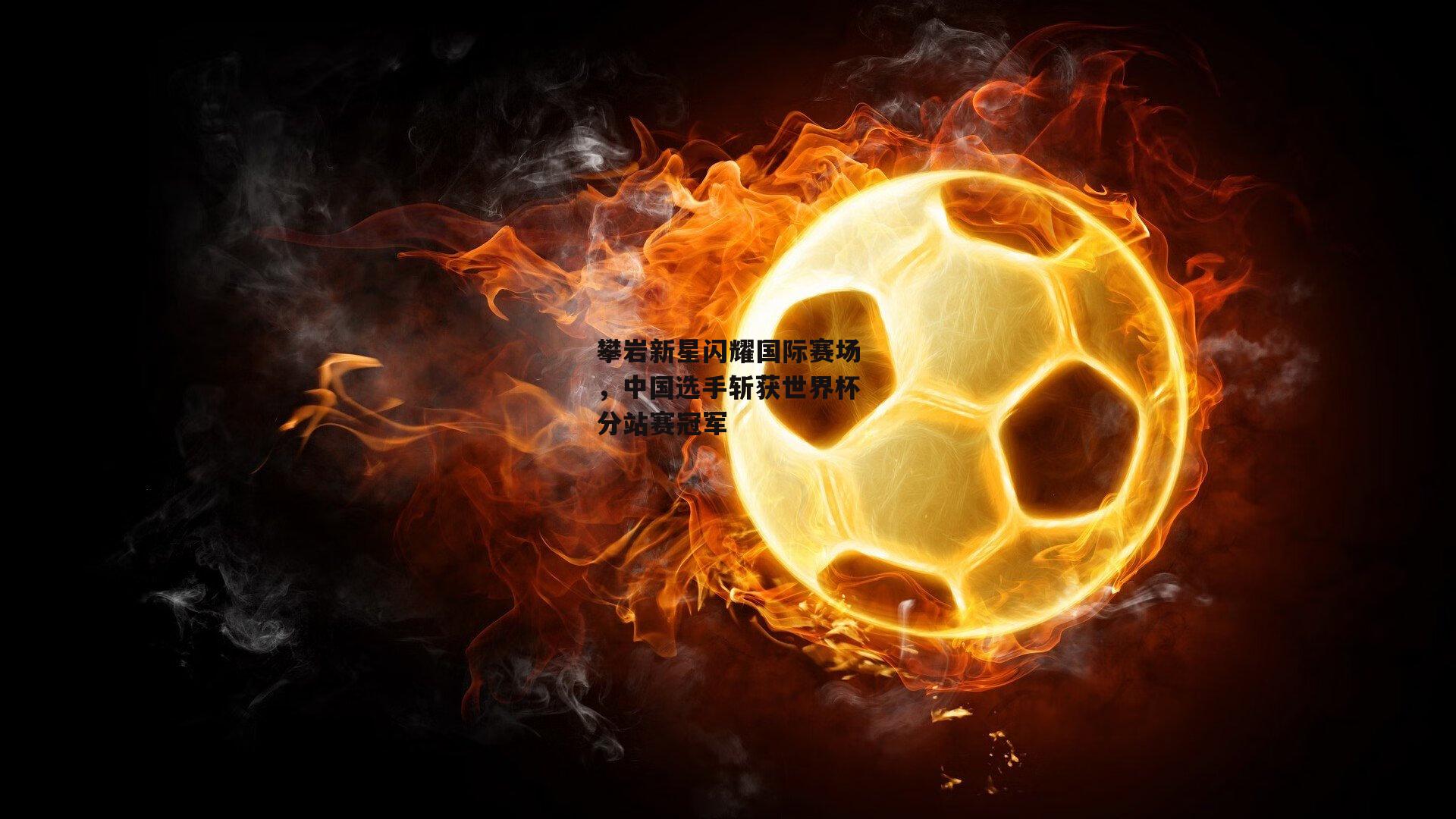 攀岩新星闪耀国际赛场,中国选手斩获世界杯分站赛冠军